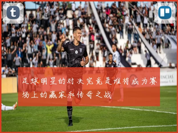 足球明星的对决究竟是谁将成为赛场上的赢家和传奇之战
