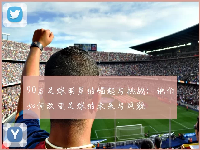 90后足球明星的崛起与挑战：他们如何改变足球的未来与风貌