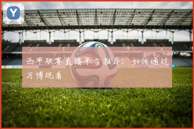 西甲联赛直播平台推荐：如何通过万博观看