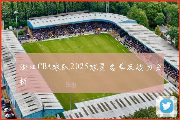 浙江CBA球队2025球员名单及战力分析