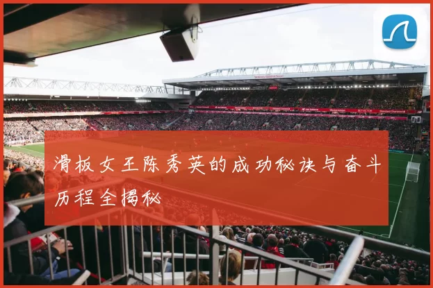 滑板女王陈秀英的成功秘诀与奋斗历程全揭秘