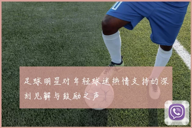 足球明星对年轻球迷热情支持的深刻见解与鼓励之声