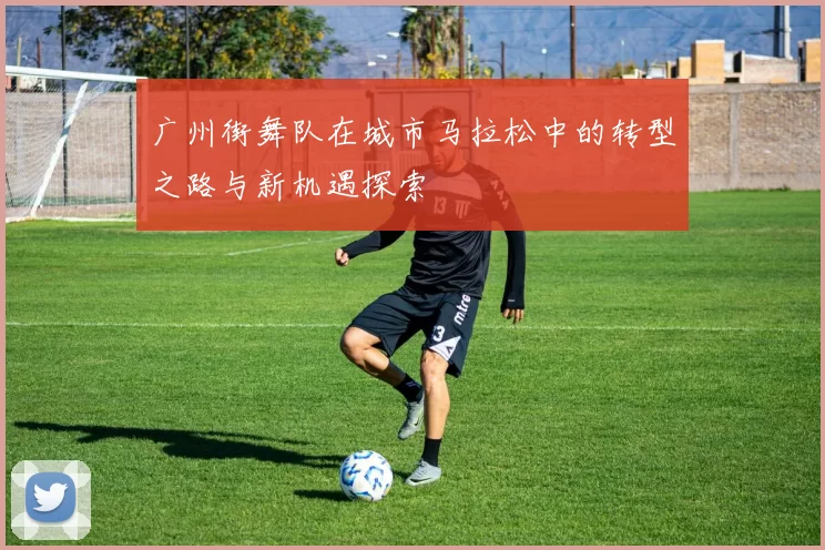 广州街舞队在城市马拉松中的转型之路与新机遇探索