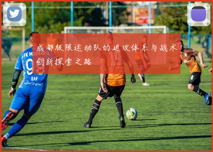 成都极限运动队的进攻体系与战术创新探索之路