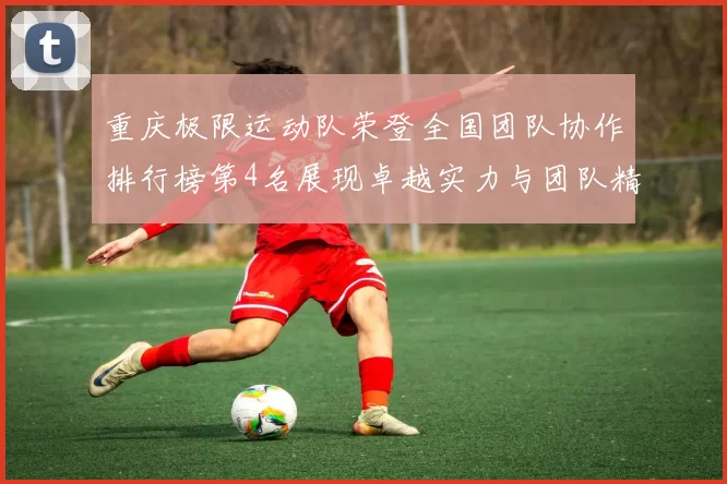 重庆极限运动队荣登全国团队协作排行榜第4名展现卓越实力与团队精神