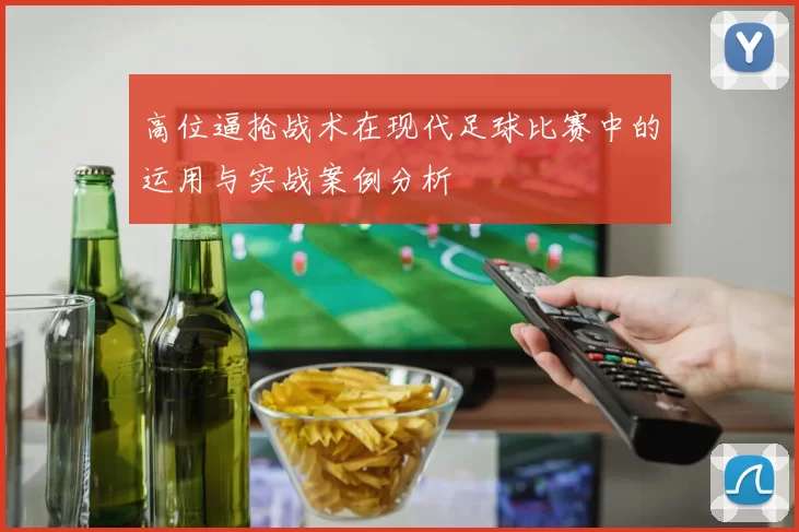 高位逼抢战术在现代足球比赛中的运用与实战案例分析