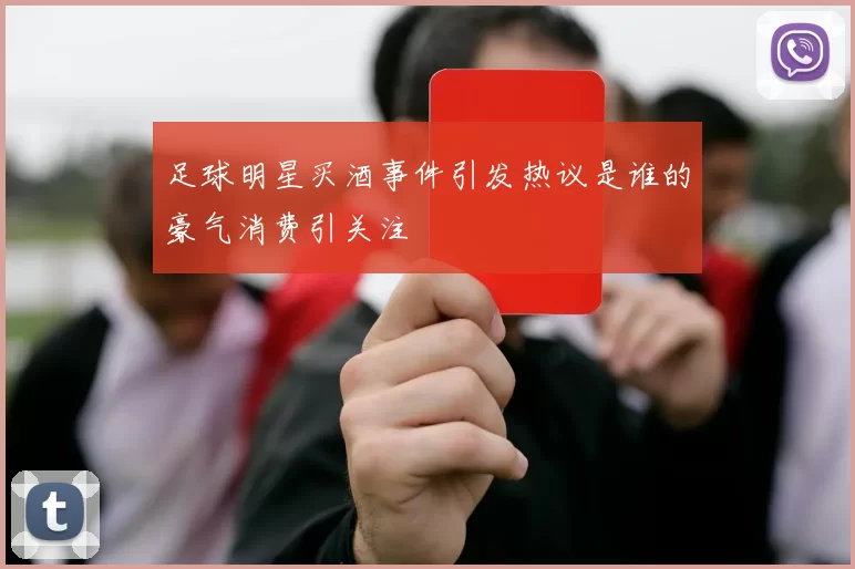 足球明星买酒事件引发热议是谁的豪气消费引关注