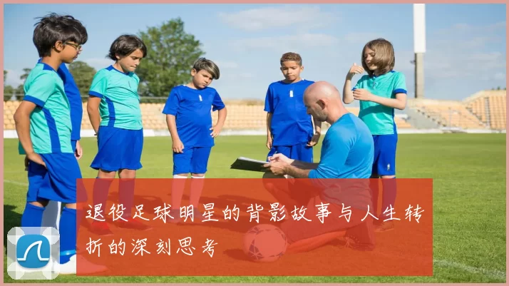 退役足球明星的背影故事与人生转折的深刻思考