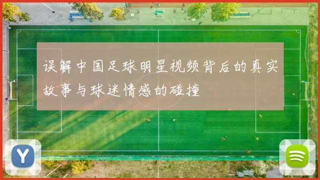误解中国足球明星视频背后的真实故事与球迷情感的碰撞