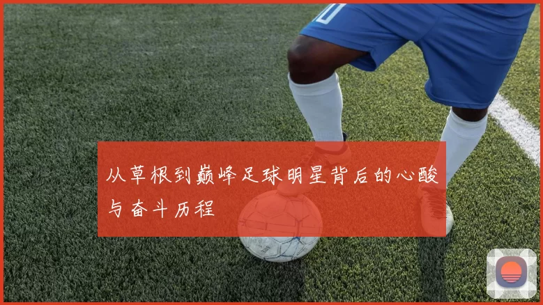 从草根到巅峰足球明星背后的心酸与奋斗历程