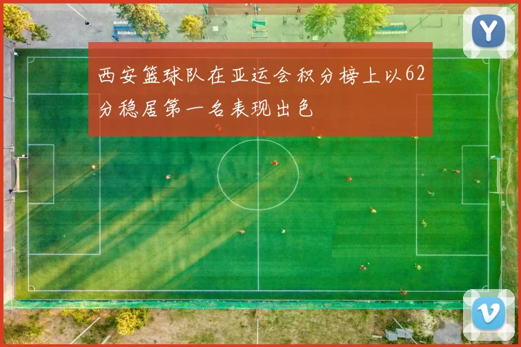 西安篮球队在亚运会积分榜上以62分稳居第一名表现出色