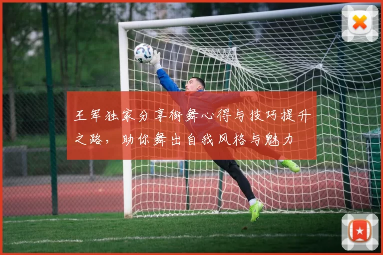 王军独家分享街舞心得与技巧提升之路，助你舞出自我风格与魅力