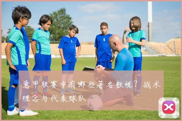 意甲联赛中有哪些著名教练？战术理念与代表球队