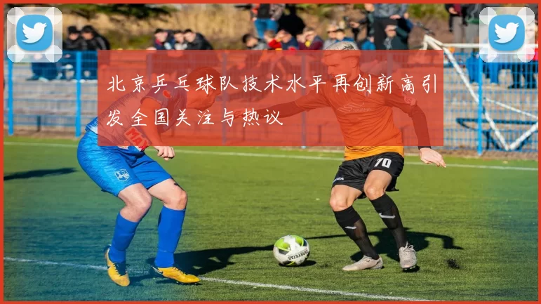 北京乒乓球队技术水平再创新高引发全国关注与热议