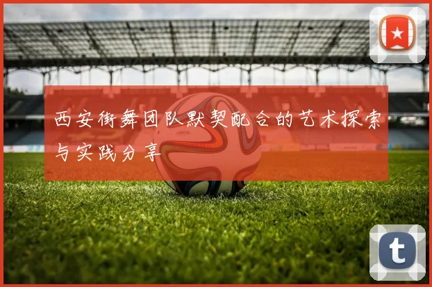 西安街舞团队默契配合的艺术探索与实践分享