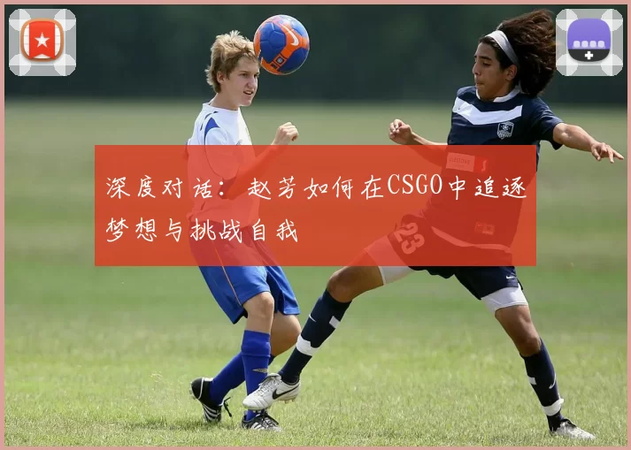 深度对话：赵芳如何在CSGO中追逐梦想与挑战自我
