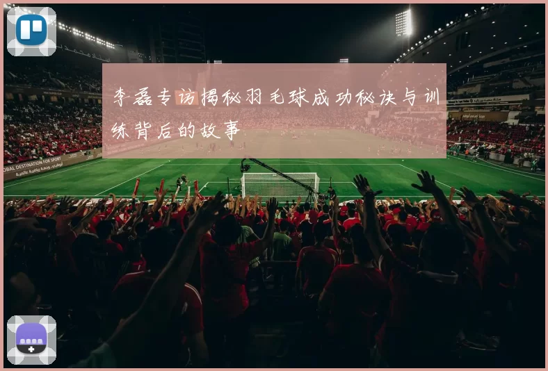 李磊专访揭秘羽毛球成功秘诀与训练背后的故事