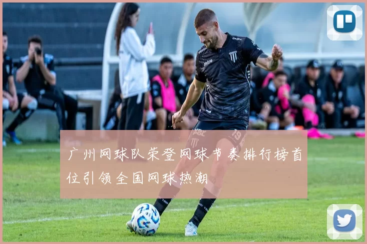 广州网球队荣登网球节奏排行榜首位引领全国网球热潮