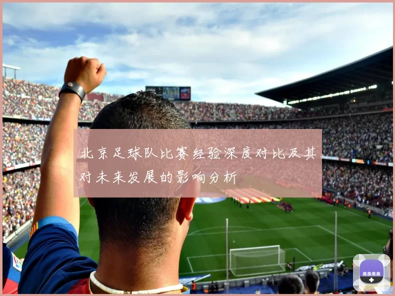 北京足球队比赛经验深度对比及其对未来发展的影响分析