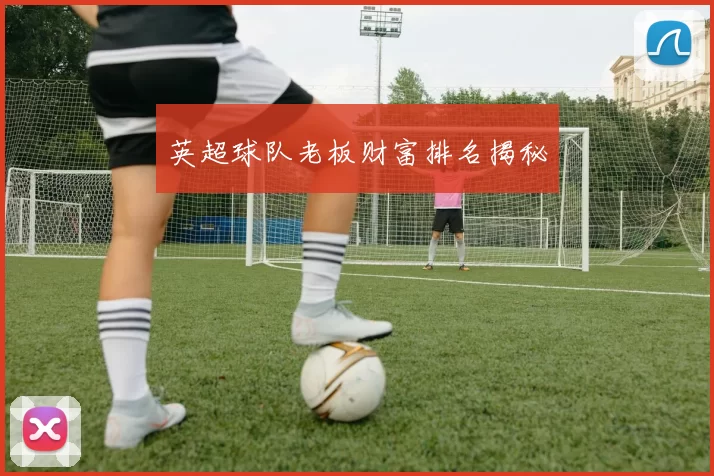 英超球队老板财富排名揭秘