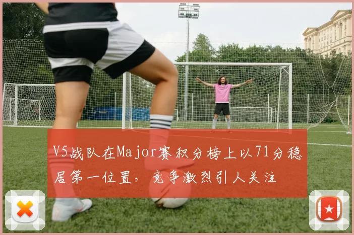 V5战队在Major赛积分榜上以71分稳居第一位置，竞争激烈引人关注