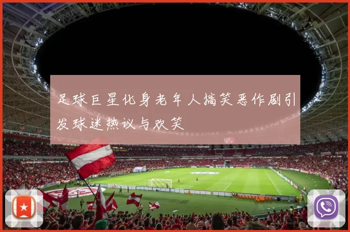 足球巨星化身老年人搞笑恶作剧引发球迷热议与欢笑