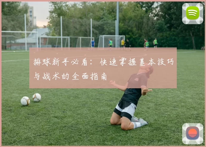 排球新手必看：快速掌握基本技巧与战术的全面指南