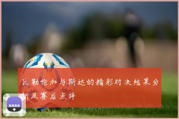 瓦勒伦加与斯达的精彩对决结果分析及赛后点评