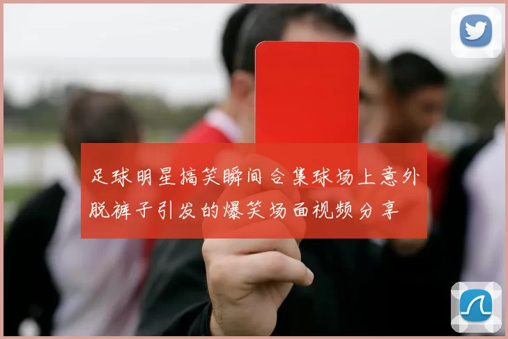 足球明星搞笑瞬间合集球场上意外脱裤子引发的爆笑场面视频分享