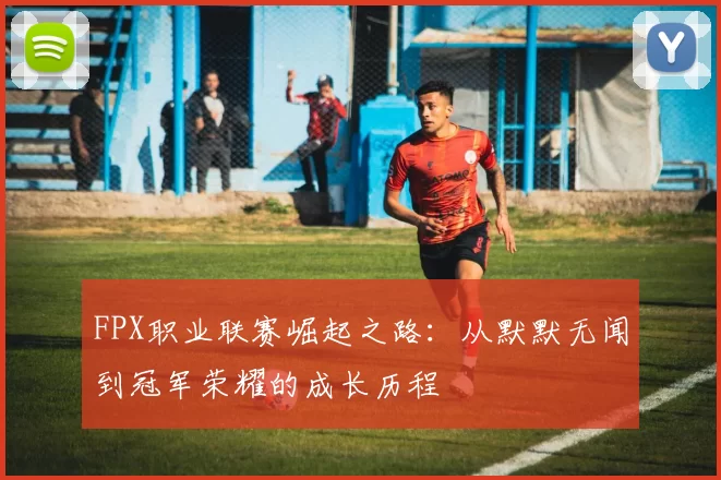 FPX职业联赛崛起之路：从默默无闻到冠军荣耀的成长历程