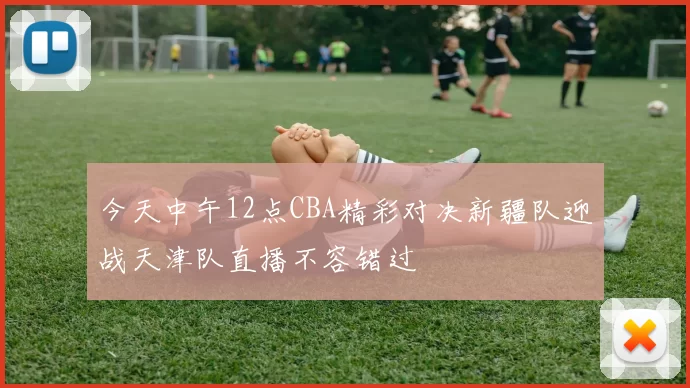 今天中午12点CBA精彩对决新疆队迎战天津队直播不容错过