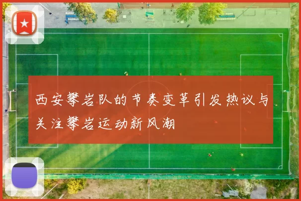 西安攀岩队的节奏变革引发热议与关注攀岩运动新风潮