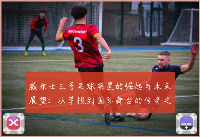 威尔士三号足球明星的崛起与未来展望：从草根到国际舞台的传奇之路