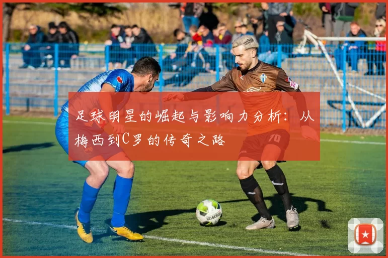 足球明星的崛起与影响力分析：从梅西到C罗的传奇之路