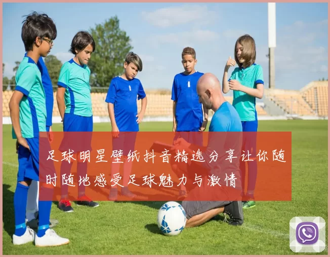 足球明星壁纸抖音精选分享让你随时随地感受足球魅力与激情