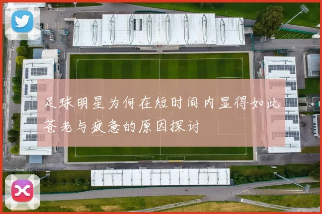 足球明星为何在短时间内显得如此苍老与疲惫的原因探讨