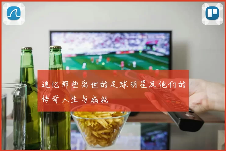 追忆那些离世的足球明星及他们的传奇人生与成就