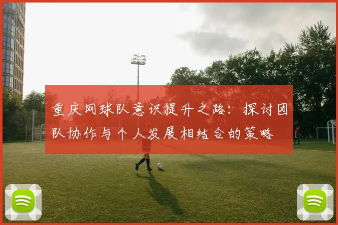 重庆网球队意识提升之路：探讨团队协作与个人发展相结合的策略
