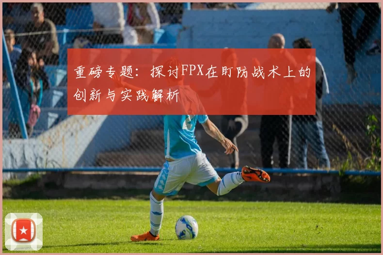 重磅专题：探讨FPX在盯防战术上的创新与实践解析