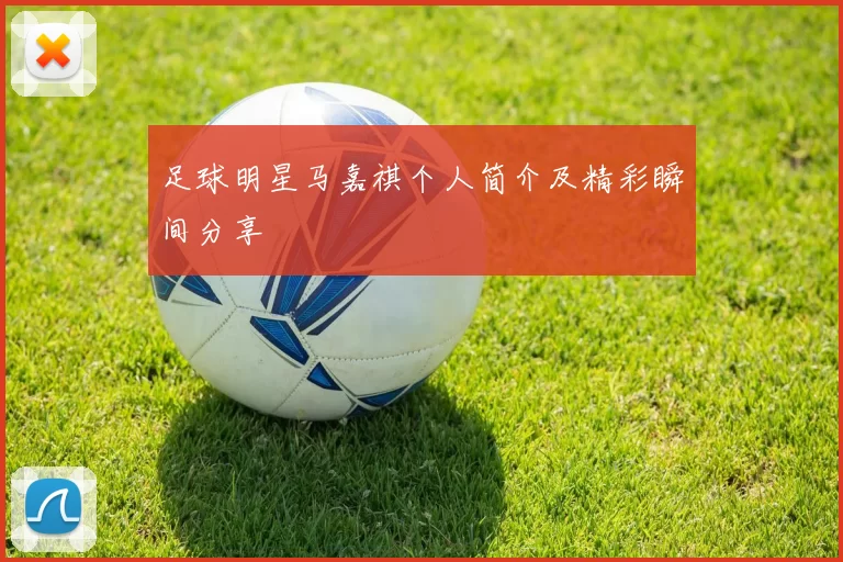 足球明星马嘉祺个人简介及精彩瞬间分享