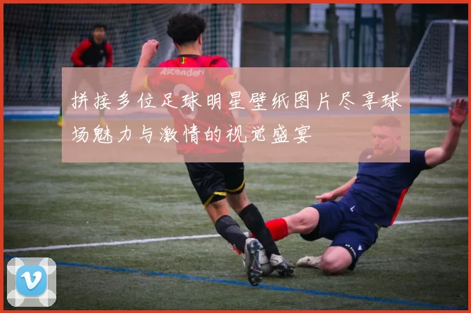 拼接多位足球明星壁纸图片尽享球场魅力与激情的视觉盛宴