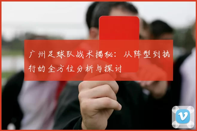 广州足球队战术揭秘：从阵型到执行的全方位分析与探讨