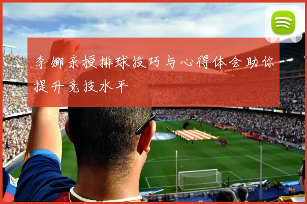 李娜亲授排球技巧与心得体会助你提升竞技水平