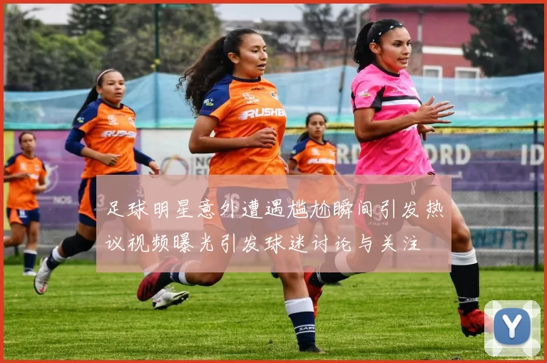 足球明星意外遭遇尴尬瞬间引发热议视频曝光引发球迷讨论与关注