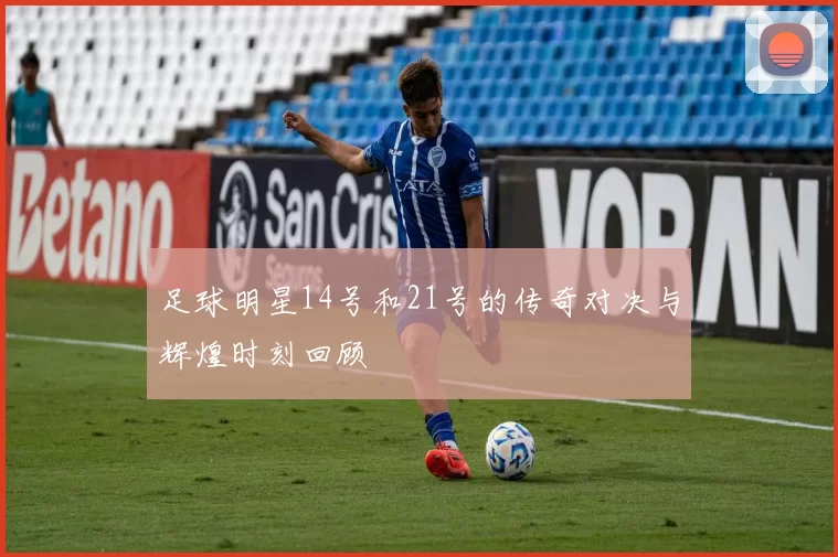 足球明星14号和21号的传奇对决与辉煌时刻回顾