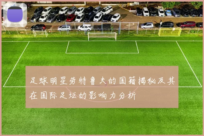 足球明星劳特鲁夫的国籍揭秘及其在国际足坛的影响力分析