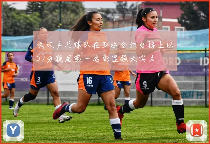 武汉乒乓球队在亚运会积分榜上以59分稳居第一名彰显强大实力