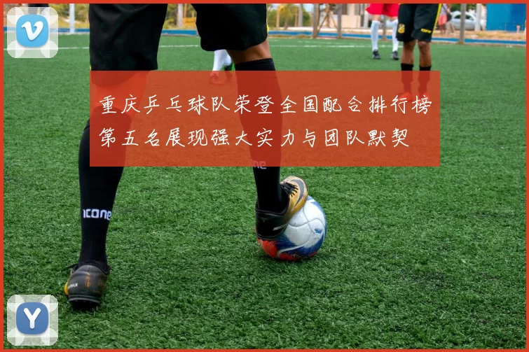 重庆乒乓球队荣登全国配合排行榜第五名展现强大实力与团队默契
