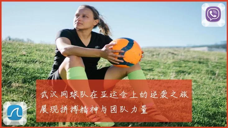 武汉网球队在亚运会上的逆袭之旅展现拼搏精神与团队力量