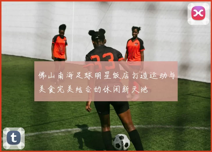 佛山南海足球明星饭店打造运动与美食完美结合的休闲新天地